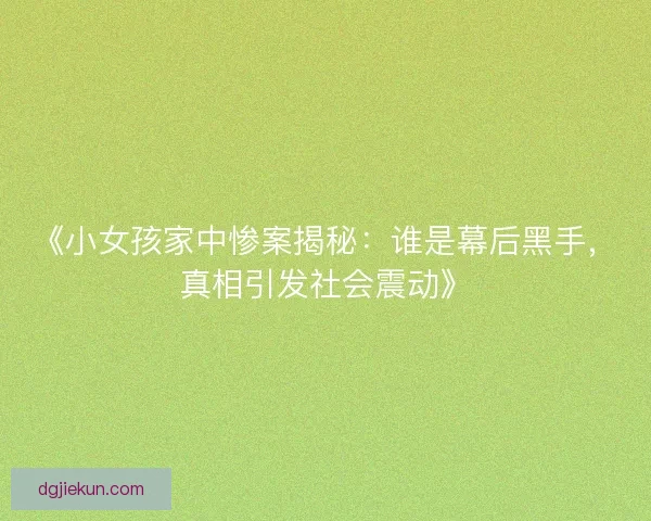 《小女孩家中惨案揭秘：谁是幕后黑手，真相引发社会震动》