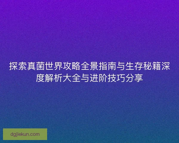 探索真菌世界攻略全景指南与生存秘籍深度解析大全与进阶技巧分享