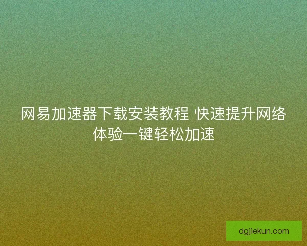 网易加速器下载安装教程 快速提升网络体验一键轻松加速 网易加速器下载安装教程 快速提升网络体验一键轻松加速