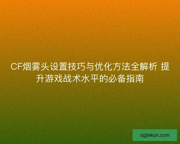 CF烟雾头设置技巧与优化方法全解析 提升游戏战术水平的必备指南