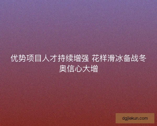 优势项目人才持续增强 花样滑冰备战冬奥信心大增