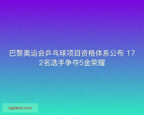 巴黎奥运会乒乓球项目资格体系公布 172名选手争夺5金荣耀