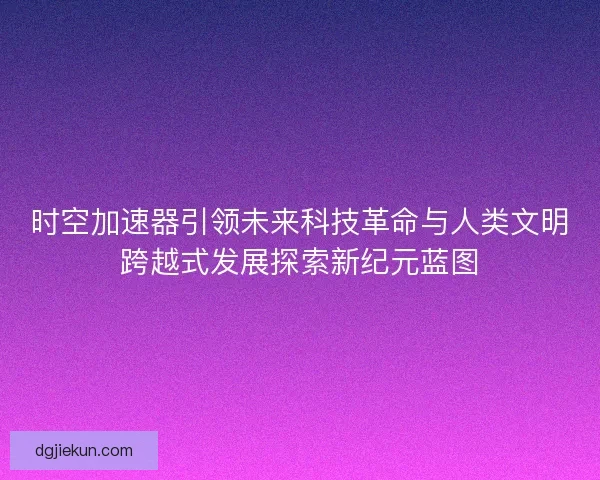 时空加速器引领未来科技革命与人类文明跨越式发展探索新纪元蓝图