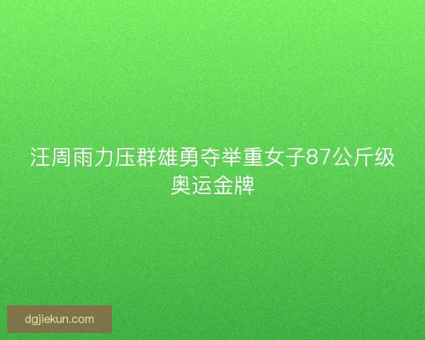 汪周雨力压群雄勇夺举重女子87公斤级奥运金牌