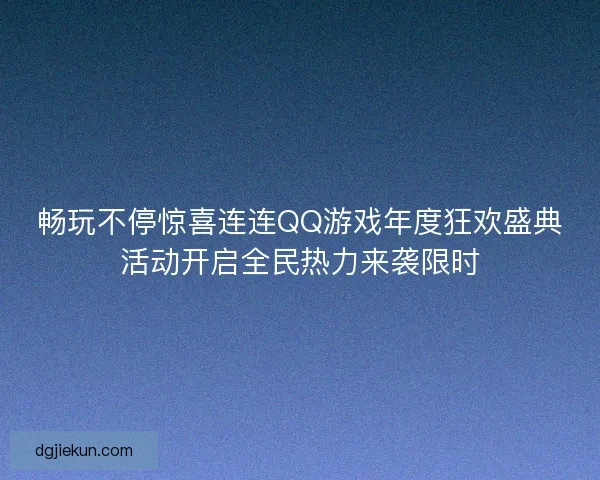 畅玩不停惊喜连连QQ游戏年度狂欢盛典活动开启全民热力来袭限时 畅玩不停惊喜连连QQ游戏年度狂欢盛典活动开启全民热力来袭限时