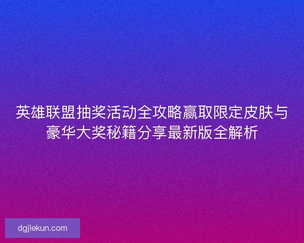 英雄联盟抽奖活动全攻略赢取限定皮肤与豪华大奖秘籍分享最新版全解析