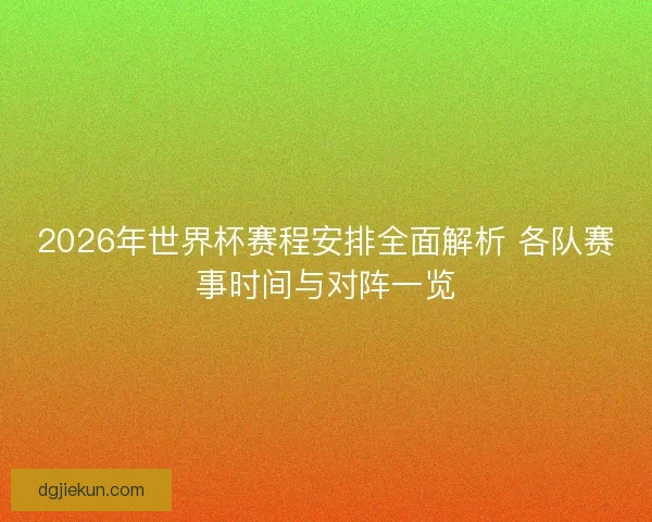 2026年世界杯赛程安排全面解析 各队赛事时间与对阵一览 2026年世界杯赛程安排全面解析 各队赛事时间与对阵一览