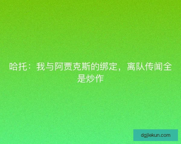 哈托:我与阿贾克斯的绑定,离队传闻全是炒作 哈托:我与阿贾克斯的绑定,离队传闻全是炒作