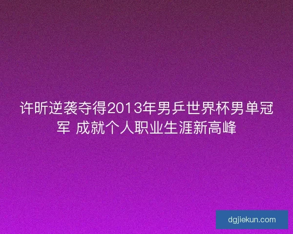 许昕逆袭夺得2013年男乒世界杯男单冠军 成就个人职业生涯新高峰