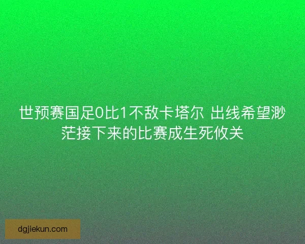 世预赛国足0比1不敌卡塔尔 出线希望渺茫接下来的比赛成生死攸关 世预赛国足0比1不敌卡塔尔 出线希望渺茫接下来的比赛成生死攸关