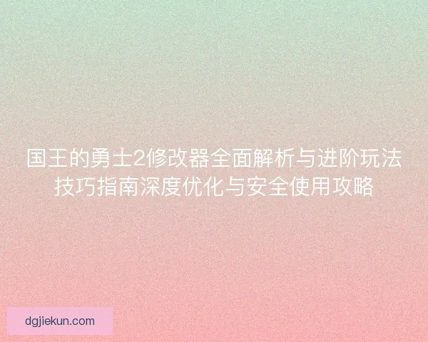 国王的勇士2修改器全面解析与进阶玩法技巧指南深度优化与安全使用攻略