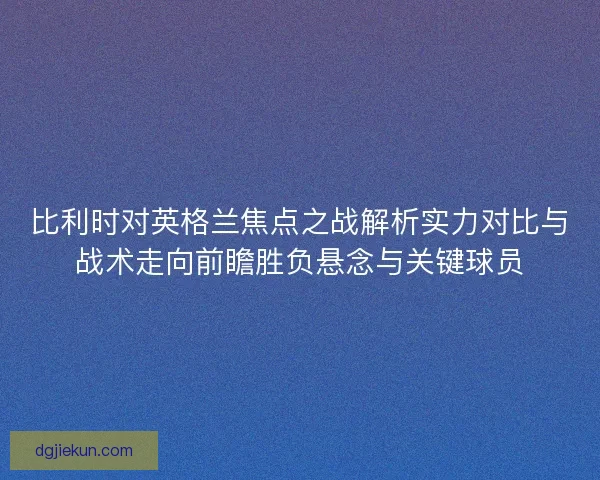 比利时对英格兰焦点之战解析实力对比与战术走向前瞻胜负悬念与关键球员