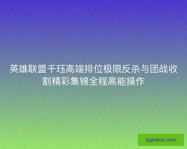 英雄联盟千珏高端排位极限反杀与团战收割精彩集锦全程高能操作