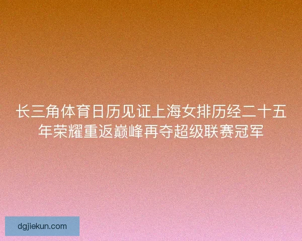 长三角体育日历见证上海女排历经二十五年荣耀重返巅峰再夺超级联赛冠军