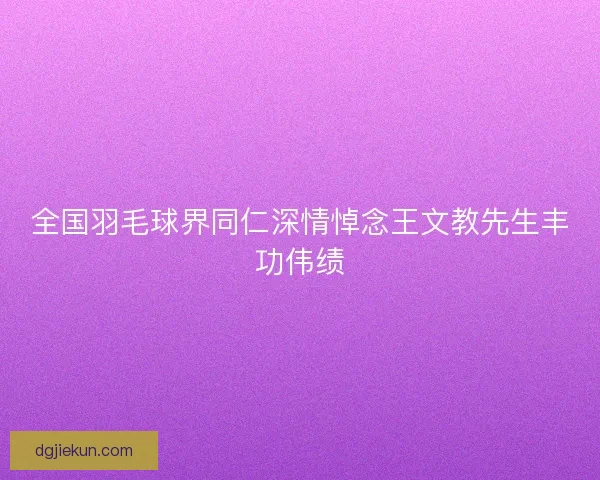 全国羽毛球界同仁深情悼念王文教先生丰功伟绩