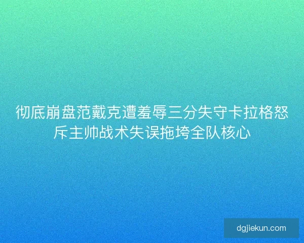 彻底崩盘范戴克遭羞辱三分失守卡拉格怒斥主帅战术失误拖垮全队核心