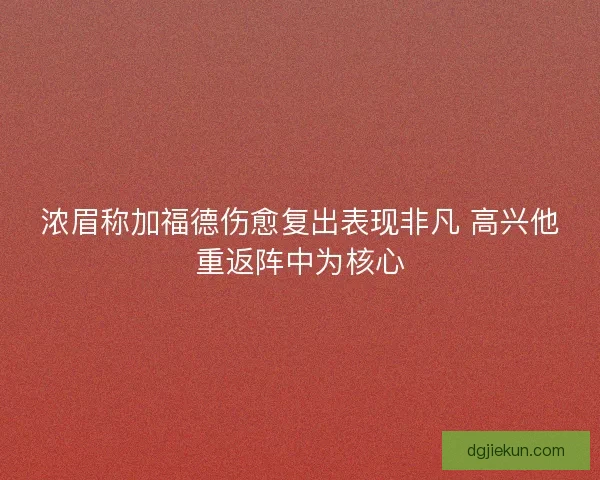 浓眉称加福德伤愈复出表现非凡 高兴他重返阵中为核心