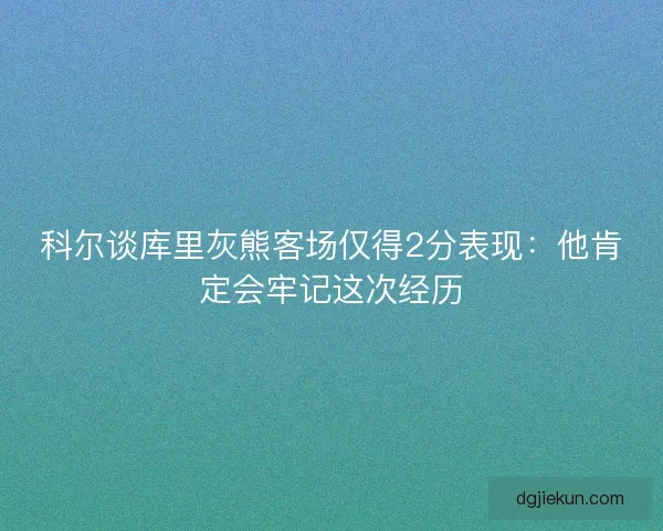 科尔谈库里灰熊客场仅得2分表现：他肯定会牢记这次经历