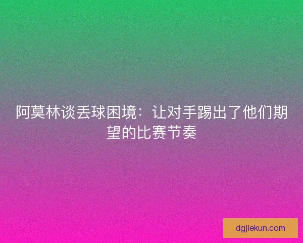 阿莫林谈丢球困境：让对手踢出了他们期望的比赛节奏