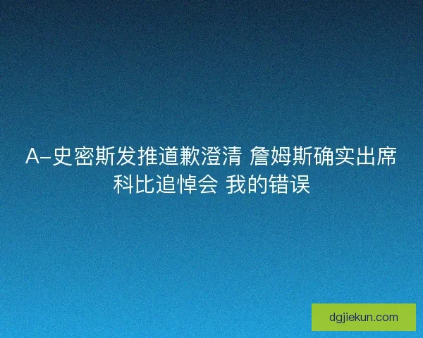 A-史密斯发推道歉澄清 詹姆斯确实出席科比追悼会 我的错误