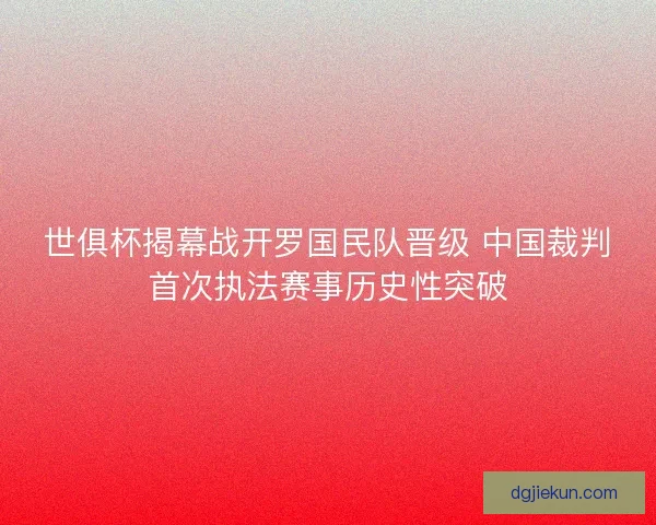 世俱杯揭幕战开罗国民队晋级 中国裁判首次执法赛事历史性突破