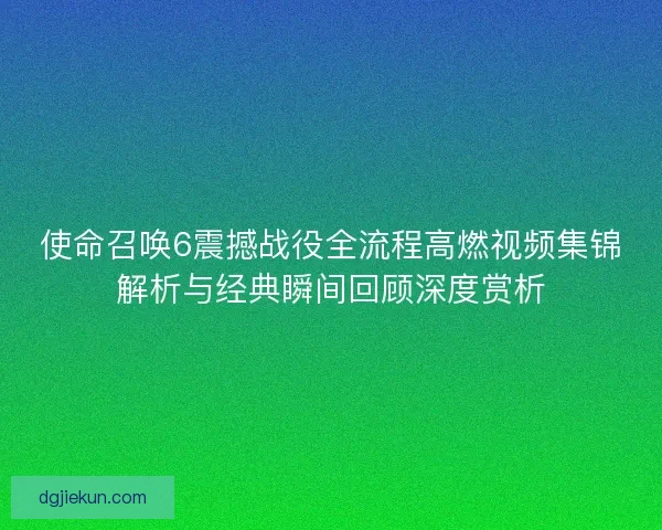 使命召唤6震撼战役全流程高燃视频集锦解析与经典瞬间回顾深度赏析