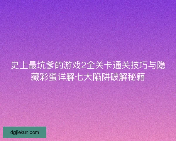 史上最坑爹的游戏2全关卡通关技巧与隐藏彩蛋详解七大陷阱破解秘籍