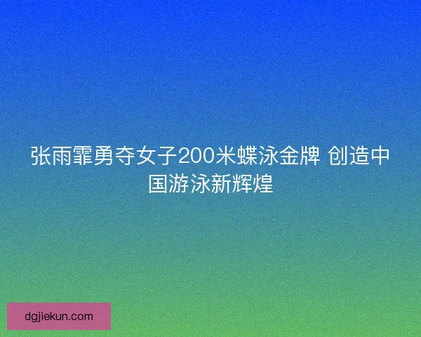 张雨霏勇夺女子200米蝶泳金牌 创造中国游泳新辉煌