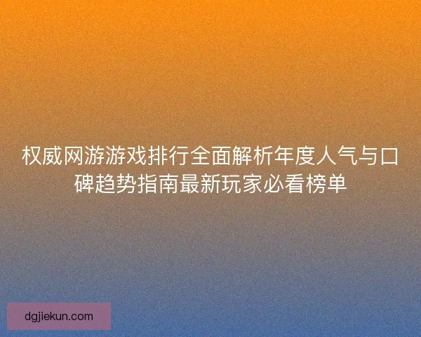 权威网游游戏排行全面解析年度人气与口碑趋势指南最新玩家必看榜单