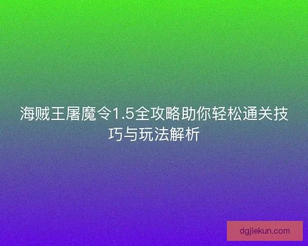 海贼王屠魔令1.5全攻略助你轻松通关技巧与玩法解析