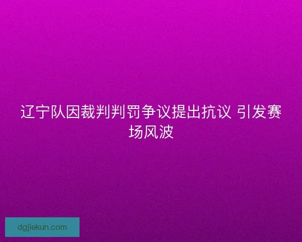 辽宁队因裁判判罚争议提出抗议 引发赛场风波