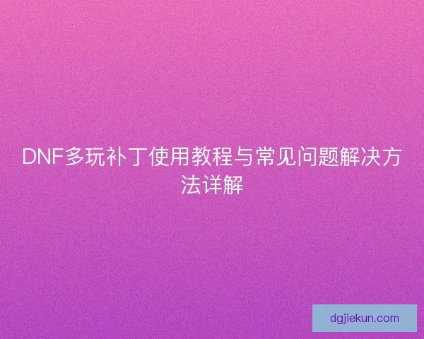 DNF多玩补丁使用教程与常见问题解决方法详解 DNF多玩补丁使用教程与常见问题解决方法详解