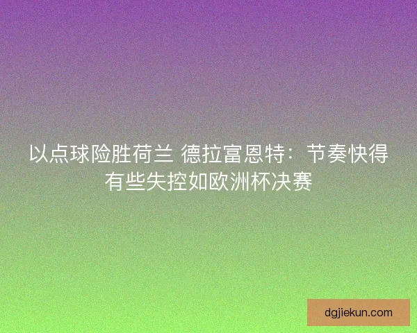 以点球险胜荷兰 德拉富恩特:节奏快得有些失控如欧洲杯决赛 以点球险胜荷兰 德拉富恩特:节奏快得有些失控如欧洲杯决赛
