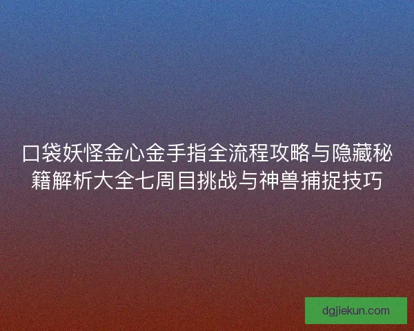 口袋妖怪金心金手指全流程攻略与隐藏秘籍解析大全七周目挑战与神兽捕捉技巧 口袋妖怪金心金手指全流程攻略与隐藏秘籍解析大全七周目挑战与神兽捕捉技巧