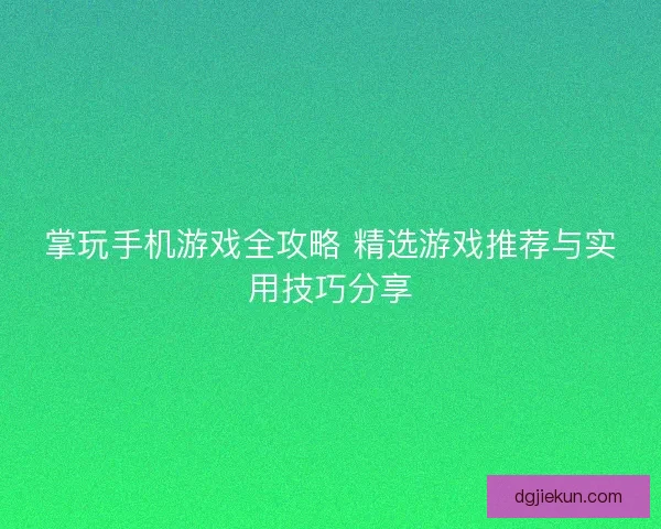 掌玩手机游戏全攻略 精选游戏推荐与实用技巧分享 掌玩手机游戏全攻略 精选游戏推荐与实用技巧分享