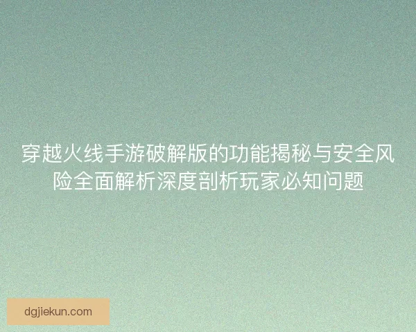 穿越火线手游破解版的功能揭秘与安全风险全面解析深度剖析玩家必知问题 穿越火线手游破解版的功能揭秘与安全风险全面解析深度剖析玩家必知问题