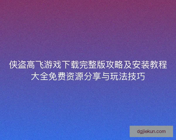 侠盗高飞游戏下载完整版攻略及安装教程大全免费资源分享与玩法技巧 侠盗高飞游戏下载完整版攻略及安装教程大全免费资源分享与玩法技巧