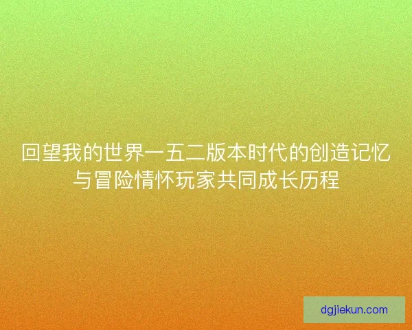 回望我的世界一五二版本时代的创造记忆与冒险情怀玩家共同成长历程 回望我的世界一五二版本时代的创造记忆与冒险情怀玩家共同成长历程
