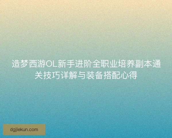 造梦西游OL新手进阶全职业培养副本通关技巧详解与装备搭配心得