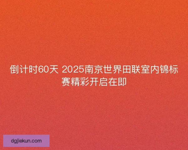 倒计时60天 2025南京世界田联室内锦标赛精彩开启在即