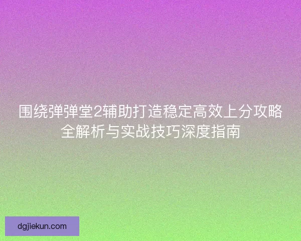 围绕弹弹堂2辅助打造稳定高效上分攻略全解析与实战技巧深度指南 围绕弹弹堂2辅助打造稳定高效上分攻略全解析与实战技巧深度指南