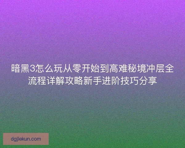 暗黑3怎么玩从零开始到高难秘境冲层全流程详解攻略新手进阶技巧分享