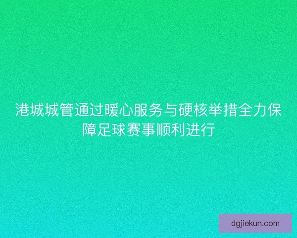 港城城管通过暖心服务与硬核举措全力保障足球赛事顺利进行
