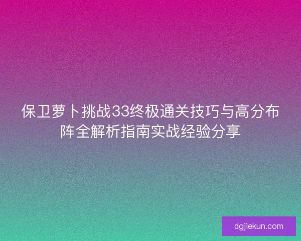 保卫萝卜挑战33终极通关技巧与高分布阵全解析指南实战经验分享