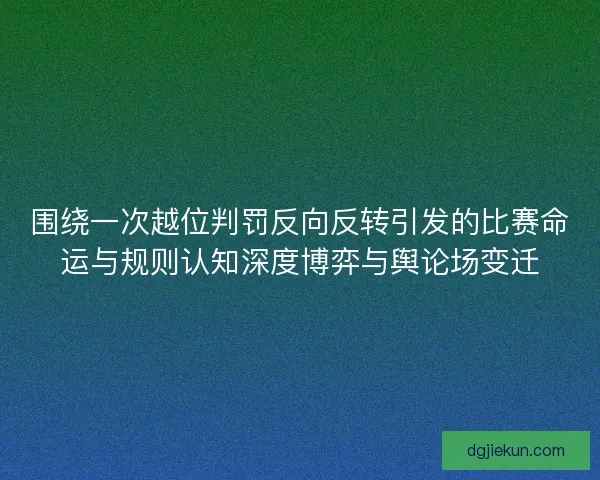 围绕一次越位判罚反向反转引发的比赛命运与规则认知深度博弈与舆论场变迁