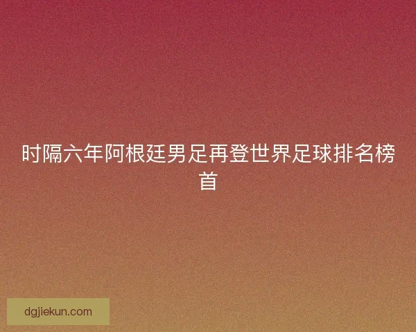 时隔六年阿根廷男足再登世界足球排名榜首