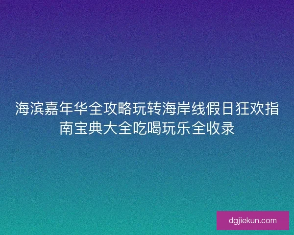 海滨嘉年华全攻略玩转海岸线假日狂欢指南宝典大全吃喝玩乐全收录