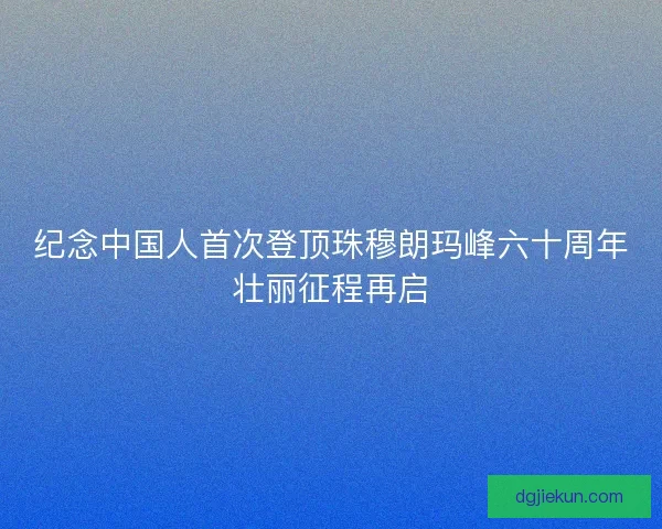纪念中国人首次登顶珠穆朗玛峰六十周年壮丽征程再启