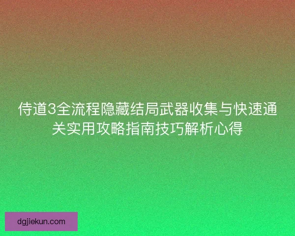侍道3全流程隐藏结局武器收集与快速通关实用攻略指南技巧解析心得