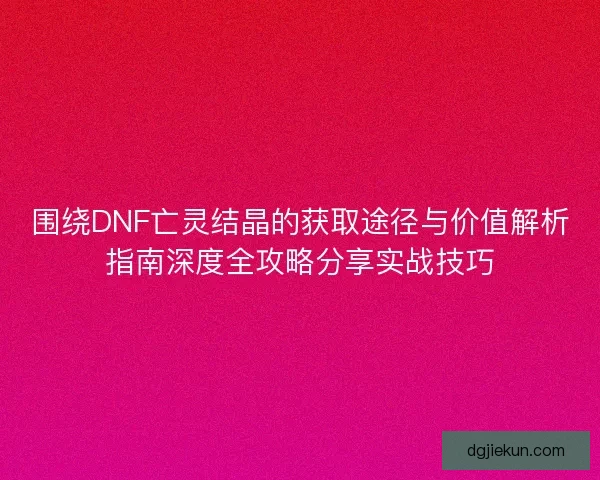 围绕DNF亡灵结晶的获取途径与价值解析指南深度全攻略分享实战技巧